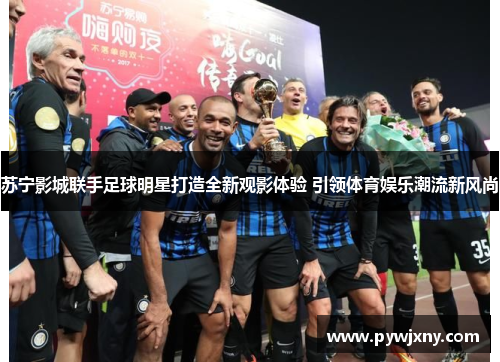 苏宁影城联手足球明星打造全新观影体验 引领体育娱乐潮流新风尚