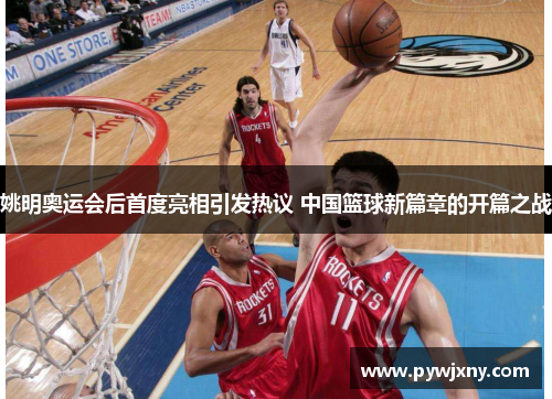 姚明奥运会后首度亮相引发热议 中国篮球新篇章的开篇之战