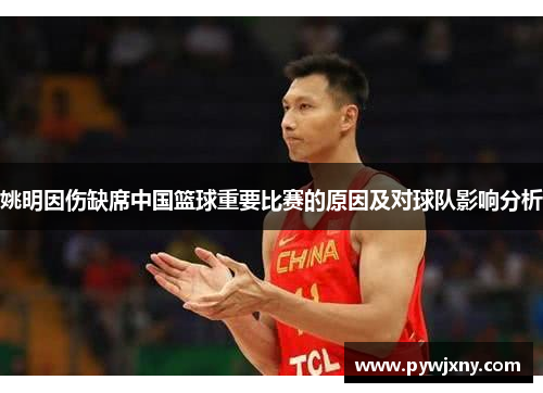 姚明因伤缺席中国篮球重要比赛的原因及对球队影响分析
