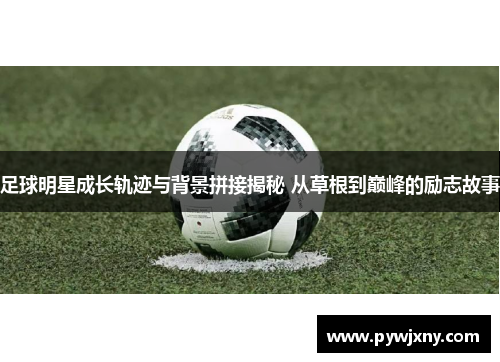 足球明星成长轨迹与背景拼接揭秘 从草根到巅峰的励志故事