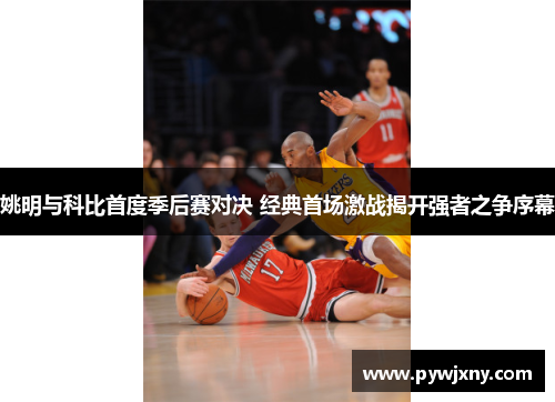 姚明与科比首度季后赛对决 经典首场激战揭开强者之争序幕
