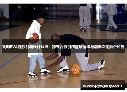 姚明EVA鞋款创新设计解析：跨界合作引领篮球运动与潮流文化融合趋势