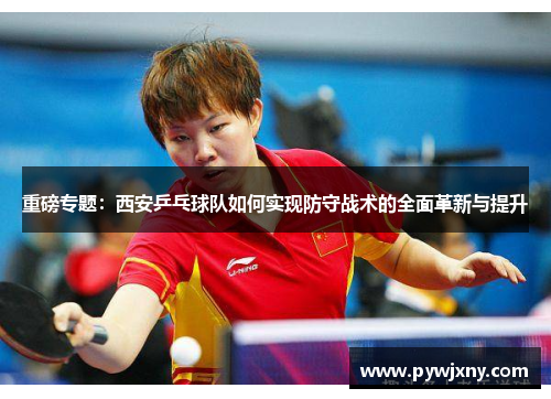 重磅专题：西安乒乓球队如何实现防守战术的全面革新与提升