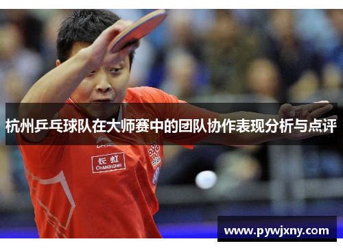杭州乒乓球队在大师赛中的团队协作表现分析与点评