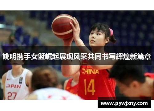 姚明携手女篮崛起展现风采共同书写辉煌新篇章