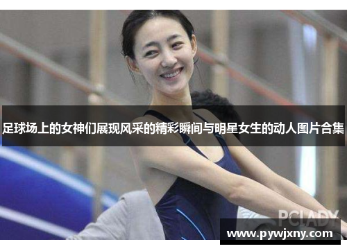 足球场上的女神们展现风采的精彩瞬间与明星女生的动人图片合集