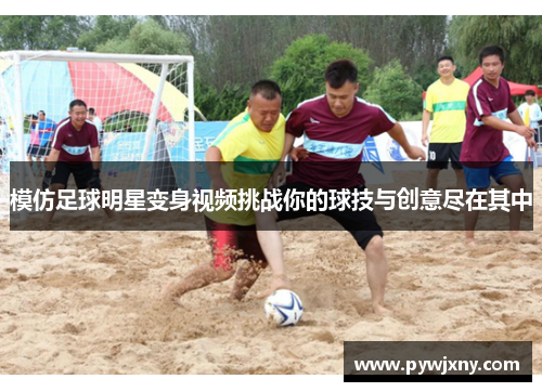 模仿足球明星变身视频挑战你的球技与创意尽在其中