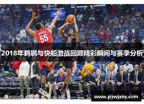 2018年鹈鹕与快船激战回顾精彩瞬间与赛季分析