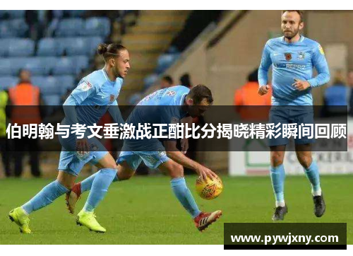 伯明翰与考文垂激战正酣比分揭晓精彩瞬间回顾