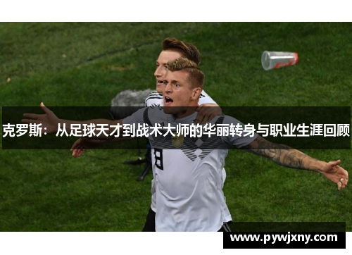 克罗斯：从足球天才到战术大师的华丽转身与职业生涯回顾