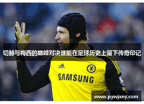 切赫与梅西的巅峰对决谁能在足球历史上留下传奇印记