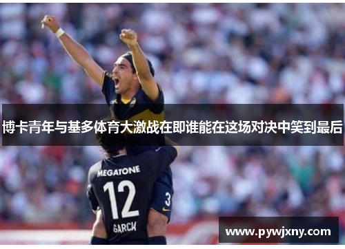 博卡青年与基多体育大激战在即谁能在这场对决中笑到最后