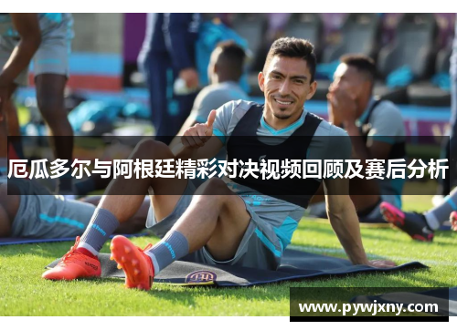 厄瓜多尔与阿根廷精彩对决视频回顾及赛后分析