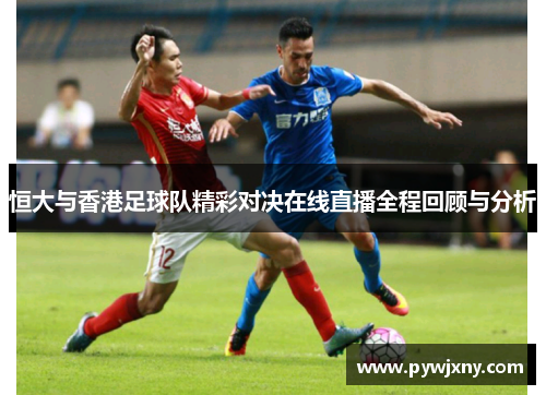 恒大与香港足球队精彩对决在线直播全程回顾与分析