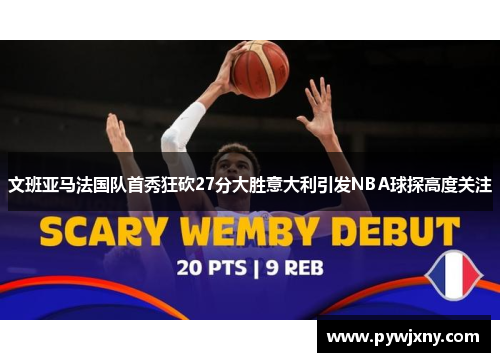 文班亚马法国队首秀狂砍27分大胜意大利引发NBA球探高度关注