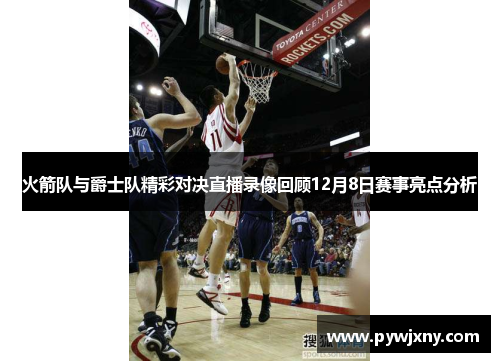 火箭队与爵士队精彩对决直播录像回顾12月8日赛事亮点分析