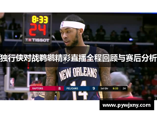 独行侠对战鹈鹕精彩直播全程回顾与赛后分析