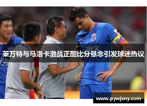 莱万特与马洛卡激战正酣比分悬念引发球迷热议